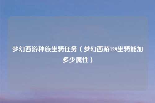 梦幻西游种族坐骑任务（梦幻西游129坐骑能加多少属性）