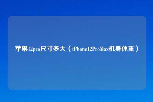 苹果12pro尺寸多大（iPhone12ProMax机身体重）