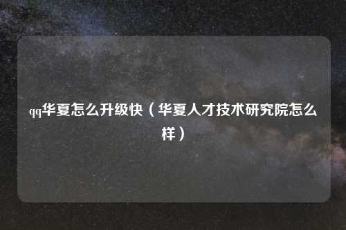 qq华夏怎么升级快（华夏人才技术研究院怎么样）
