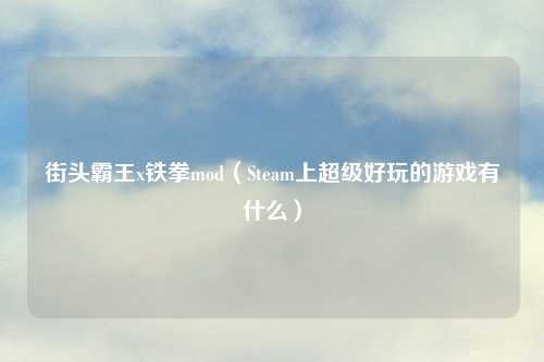 街头霸王x铁拳mod（Steam上超级好玩的游戏有什么）