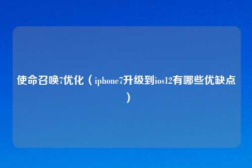 使命召唤7优化（iphone7升级到ios12有哪些优缺点）