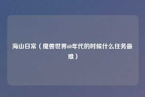 海山日常（魔兽世界60年代的时候什么任务最难）