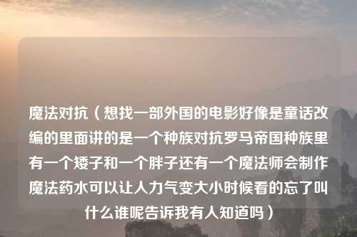 魔法对抗（想找一部外国的电影好像是童话改编的里面讲的是一个种族对抗罗马帝国种族里有一个矮子和一个胖子还有一个魔法师会     魔法药水可以让人力气变大小时候看的忘了叫什么谁呢告诉我有人知道吗）