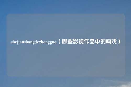 shejianshangdezhongguo（哪些影视作品中的吻戏）