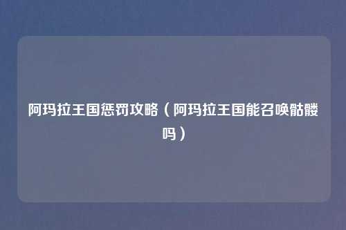 阿玛拉王国惩罚攻略（阿玛拉王国能召唤骷髅吗）