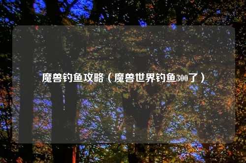 魔兽钓鱼攻略（魔兽世界钓鱼300了）