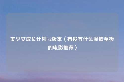 美少女成长计划5.2版本（有没有什么深情至极的电影推荐）