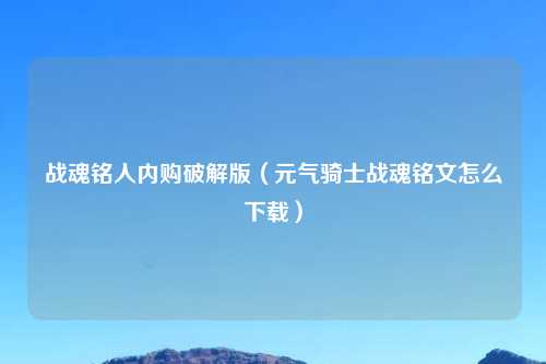 战魂铭人内购破解版(元气骑士战魂铭文怎么下载)
