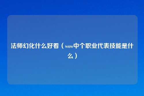 法师幻化什么好看(wow中个职业代表技能是什么)