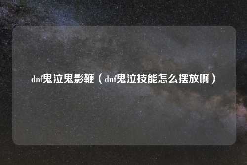 dnf鬼泣鬼影鞭(dnf鬼泣技能怎么摆放啊)
