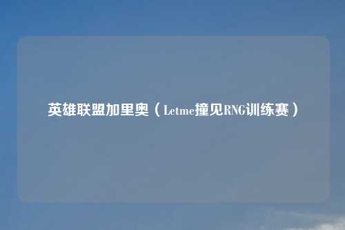 英雄联盟加里奥(Letme撞见RNG训练赛)