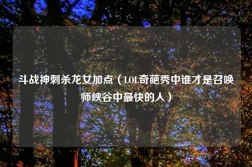 斗战神刺杀龙女加点（LOL奇葩秀中谁才是召唤师峡谷中最快的人）