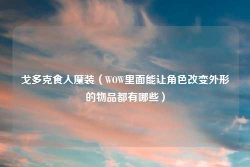 戈多克食人魔装（WOW里面能让角色改变外形的物品都有哪些）