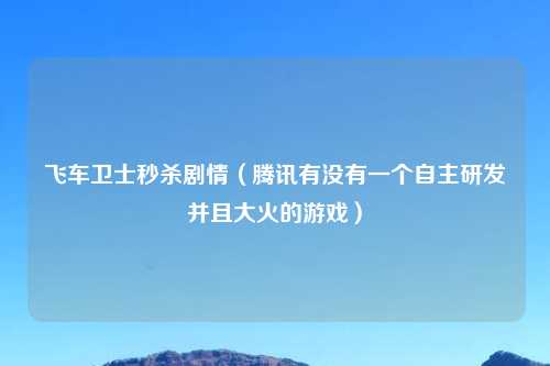 飞车卫士秒杀剧情（腾讯有没有一个自主研发并且大火的游戏）