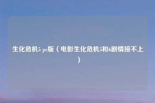 生化危机5 pc版（电影生化危机5和6剧情接不上）