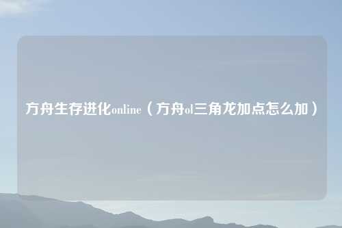 方舟生存进化online（方舟ol三角龙加点怎么加）