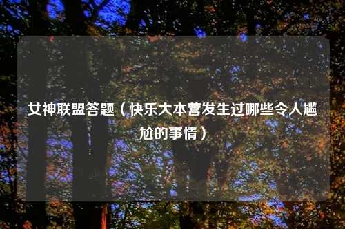 女神联盟答题（快乐大本营发生过哪些令人尴尬的事情）