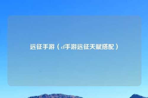 远征手游（cf手游远征天赋搭配）