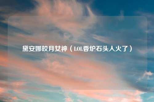 黛安娜皎月女神（LOL香炉石头人火了）