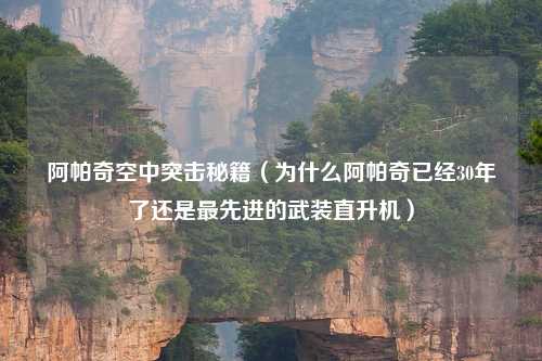 阿帕奇空中突击秘籍（为什么阿帕奇已经30年了还是更先进的武装直升机）
