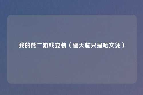 我的熊二游戏安装（翟天临只是晒文凭）