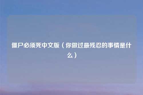 僵尸必须死中文版(你做过最残忍的事情是什么)
