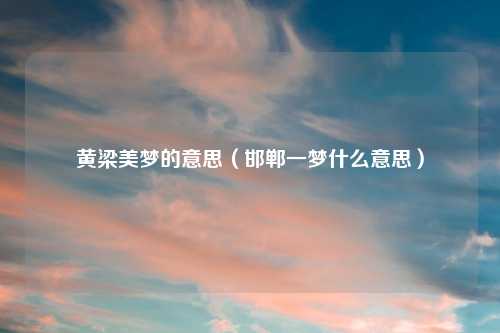 黄梁美梦的意思(邯郸一梦什么意思)
