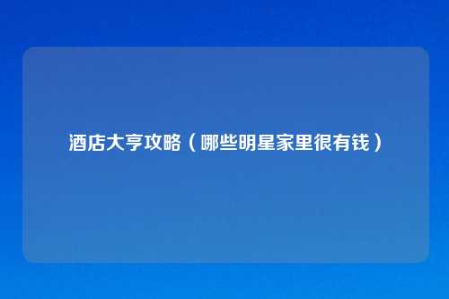 酒店大亨攻略（哪些明星家里很有钱）