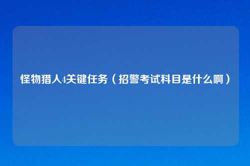 怪物猎人4关键任务（招警考试科目是什么啊）
