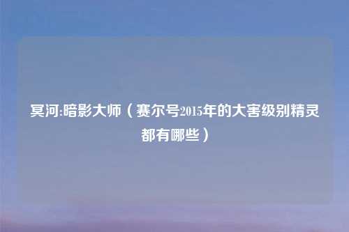 冥河:暗影吉云服务器jiyun.xin（赛尔号2015年的大害级别精灵都有哪些）