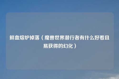 鲜血熔炉掉落（魔兽世界潜行者有什么好看且易获得的幻化）