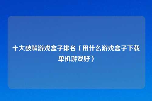 十大破解游戏盒子排名（用什么游戏盒子下载单机游戏好）