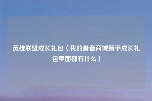 英雄联盟成长礼包（我的勇者商城新手成长礼包里面都有什么）