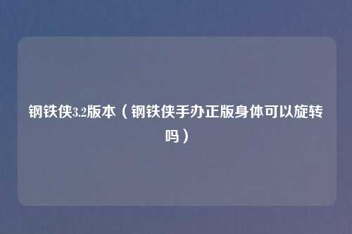 钢铁侠3.2版本(钢铁侠手办正版身体可以旋转吗)