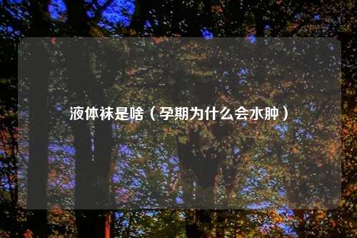 液体袜是啥（孕期为什么会水肿）