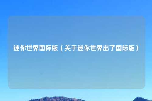 迷你世界国际版（关于迷你世界出了国际版）