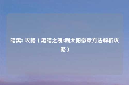 暗黑3 攻略（黑暗之魂3刷太阳徽章     解析攻略）