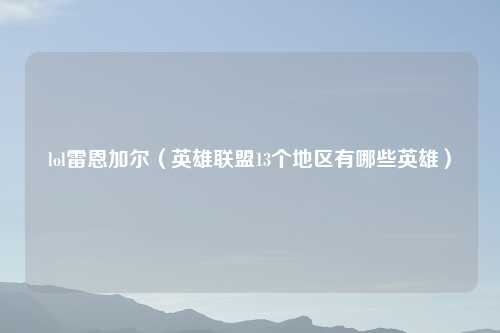 lol雷恩加尔（英雄联盟13个地区有哪些英雄）