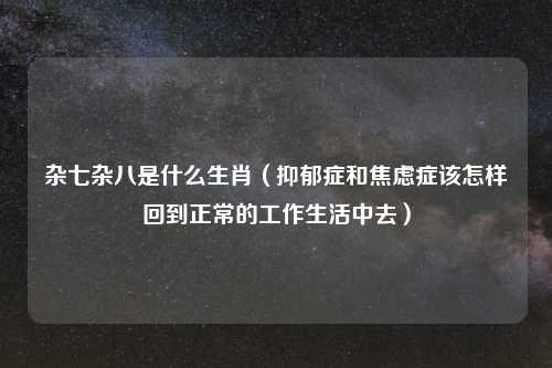 杂七杂八是什么生肖（抑郁症和焦虑症该怎样回到正常的工作生活中去）