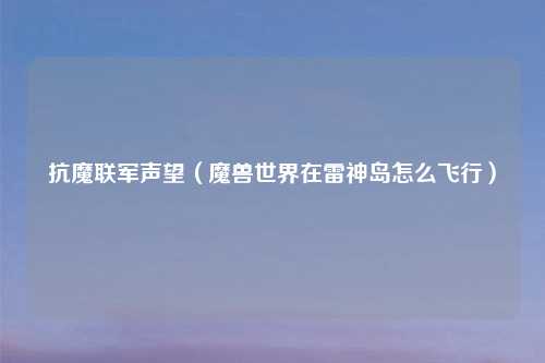 抗魔联军声望（魔兽世界在雷神岛怎么飞行）