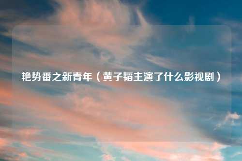 艳势番之新青年(黄子韬主演了什么影视剧)