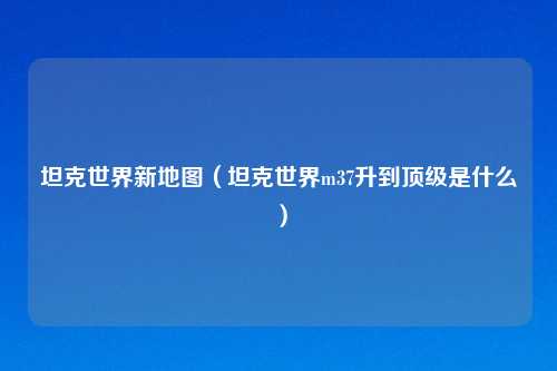 坦克世界新地图（坦克世界m37升到顶级是什么）