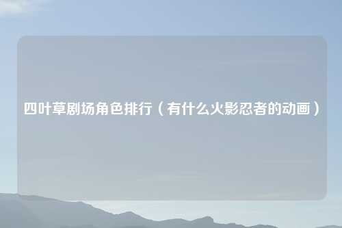 四叶草剧场角色排行（有什么火影忍者的动画）