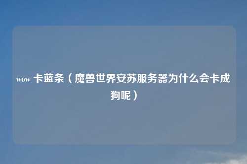 wow 卡蓝条（魔兽世界安苏服务器为什么会卡成狗呢）