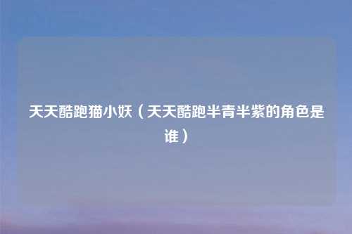 天天酷跑猫小妖(天天酷跑半青半紫的角色是谁)