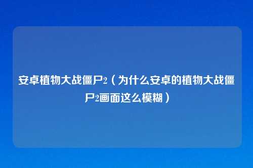 安卓植物大战僵尸2（为什么安卓的植物大战僵尸2画面这么模糊）
