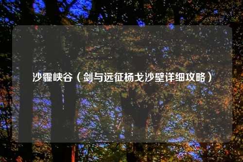 沙霾峡谷（剑与远征杨戈沙壁详细攻略）