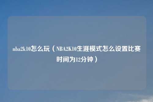 nba2k10怎么玩(NBA2K10生涯模式怎么设置比赛时间为12分钟)