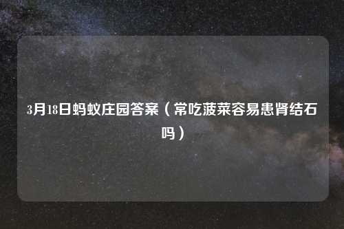 3月18日蚂蚁庄园答案(常吃菠菜容易患肾结石吗)