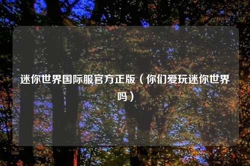 迷你世界国际服官方正版（你们爱玩迷你世界吗）